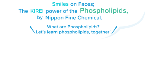 When it comes to phospholipids, look no further than Nippon Fine Chemical.Just what are phospholipids, anyway?Together we'll explore the secrets of phospholipids!
