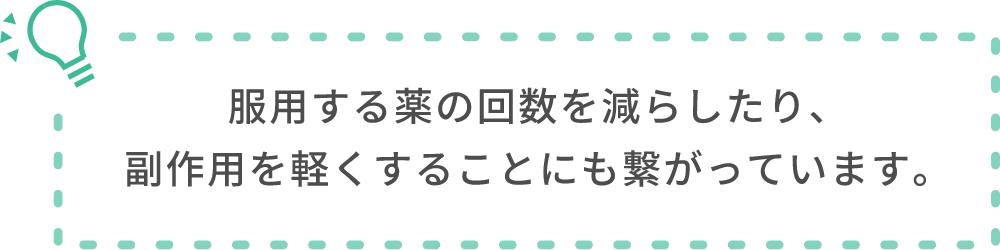 服用する薬の回数を減らしたり、副作用を軽くすることにも繋がっています。